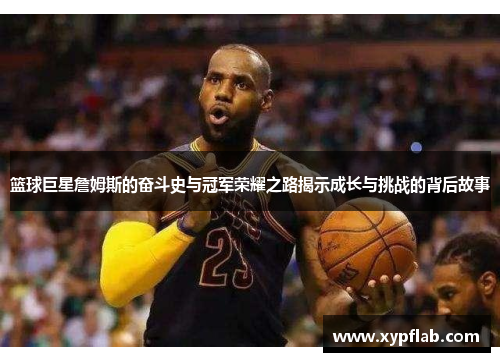 篮球巨星詹姆斯的奋斗史与冠军荣耀之路揭示成长与挑战的背后故事