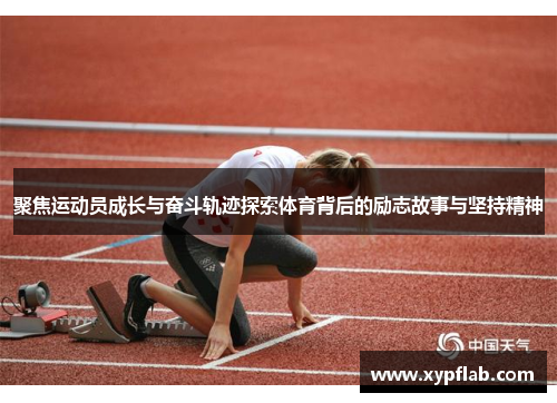 聚焦运动员成长与奋斗轨迹探索体育背后的励志故事与坚持精神
