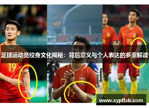 足球运动员纹身文化揭秘：背后意义与个人表达的多重解读