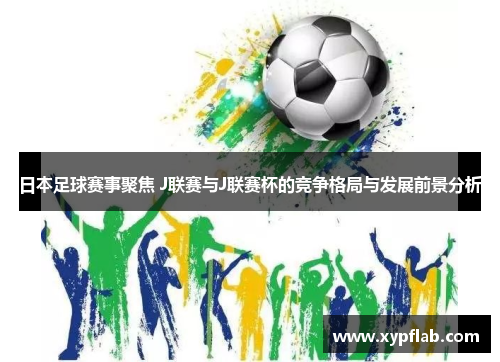 日本足球赛事聚焦 J联赛与J联赛杯的竞争格局与发展前景分析