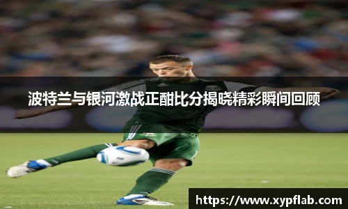 波特兰与银河激战正酣比分揭晓精彩瞬间回顾