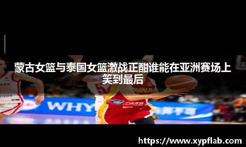 蒙古女篮与泰国女篮激战正酣谁能在亚洲赛场上笑到最后