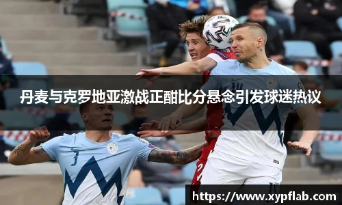 丹麦与克罗地亚激战正酣比分悬念引发球迷热议